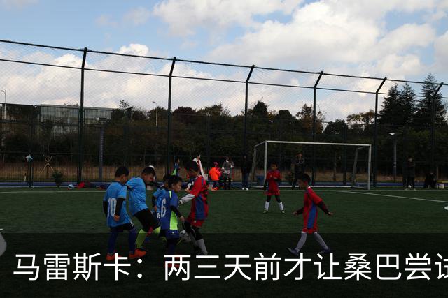 马雷斯卡：两三天前才让桑巴尝试踢中锋 不会沉溺于这波6连胜中